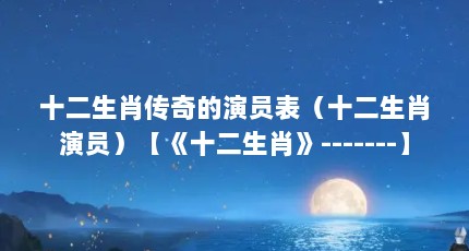十二生肖传奇的演员表（十二生肖演员）【《十二生肖》-------】