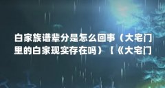 白家族谱辈分是怎么回事(大宅门里的白家现实存在吗)【《大宅门里的白家现