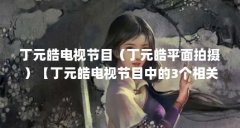 丁元皓电视节目(丁元皓平面拍摄)【丁元皓电视节目中的3个相关介绍丁元皓