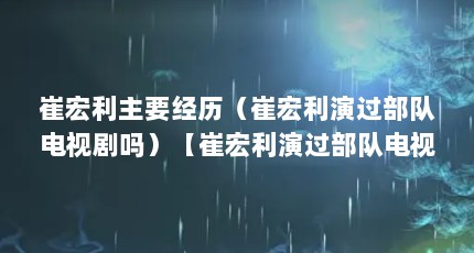 崔宏利主要经历（崔宏利演过部队电视剧吗）【崔宏利演过部队电视剧吗】