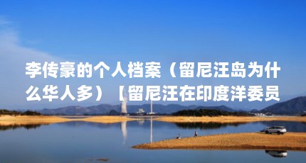 李传豪的个人档案（留尼汪岛为什么华人多）【留尼汪在印度洋委员会第二次会议中的重要角色解答】
