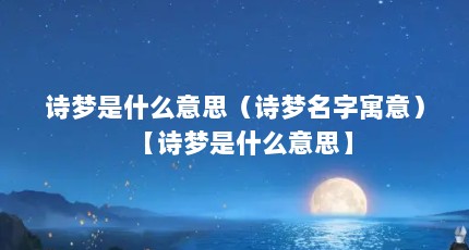 诗梦是什么意思（诗梦名字寓意）【诗梦是什么意思】