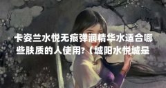 卡姿兰水悦无痕弹润精华水适合哪些肤质的人使用?(城阳水悦城是干嘛的)【