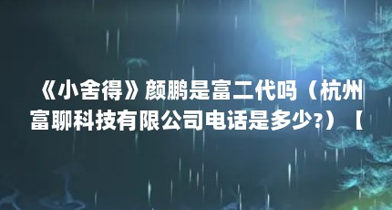 《小舍得》颜鹏是富二代吗（杭州富聊科技有限公司电话是多少?）【《小舍得》颜鹏是富二代吗彭彦和田玉兰的结局是什么】