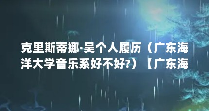 克里斯蒂娜·吴个人履历（广东海洋大学音乐系好不好?）【广东海洋大学与中国东方歌舞团合作的广东海洋大学音乐系】