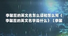 李馨蕊的英文名怎么读和怎么写（李馨蕊的英文名字是什么）【李馨蕊的英文名