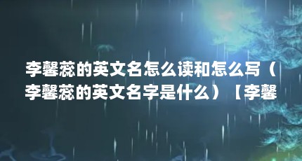 李馨蕊的英文名怎么读和怎么写（李馨蕊的英文名字是什么）【李馨蕊的英文名怎么读和怎么写】