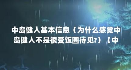 中岛健人基本信息（为什么感觉中岛健人不是很受饭圈待见?）【中岛健人基本信息为什么感觉中岛健人不是很受饭圈待见的】