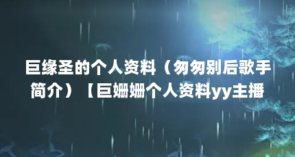 巨缘圣的个人资料（匆匆别后歌手简介）【巨姗姗个人资料yy主播ss伊人资料巨姗姗个人资料】
