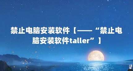 禁止电脑安装软件【——“禁止电脑安装软件taller”】