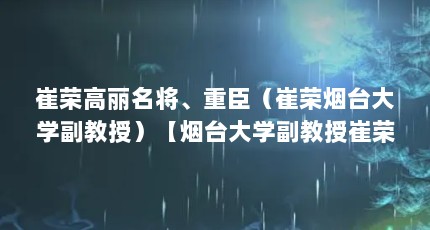 崔荣高丽名将、重臣（崔荣烟台大学副教授）【烟台大学副教授崔荣——环境工程专业副教授】