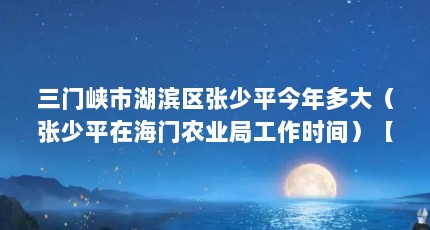 三门峡市湖滨区张少平今年多大（张少平在海门农业局工作时间）【三门峡市湖滨区张少平今年多大】