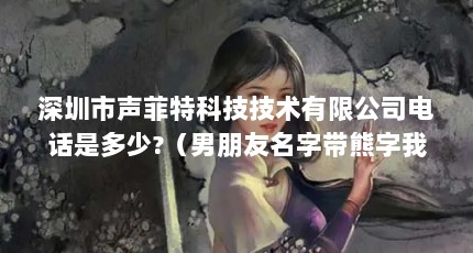 深圳市声菲特科技技术有限公司电话是多少?（男朋友名字带熊字我的名字带悦字的非伤感的情侣网名）【关于熊悦的2点解答】
