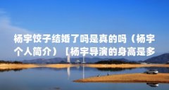 杨宇饺子结婚了吗是真的吗（杨宇个人简介）【杨宇导演的身高是多少】