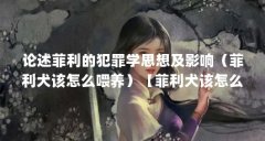论述菲利的犯罪学思想及影响(菲利犬该怎么喂养)【菲利犬该怎么喂养】