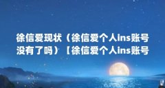 徐信爱现状（徐信爱个人ins账号没有了吗）【徐信爱个人ins账号没有了吗】