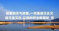 韩国的天气妖精,一双美腿又长又细又直又白,以前的职业略羞耻_百度知 ...（s