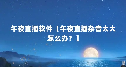 午夜直播软件【午夜直播杂音太大怎么办？】