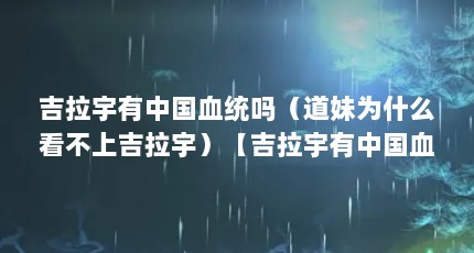 吉拉宇有中国血统吗（道妹为什么看不上吉拉宇）【吉拉宇有中国血统吗道妹为什么看不上吉拉宇】