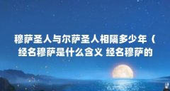 穆萨圣人与尔萨圣人相隔多少年(经名穆萨是什么含义 经名穆萨的含义)【穆
