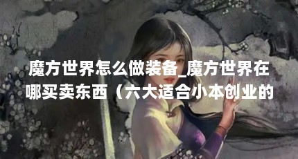 魔方世界怎么做装备_魔方世界在哪买卖东西（六大适合小本创业的项目）【《魔兽世界》工作台合成攻略】