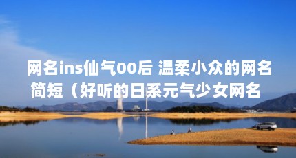 网名ins仙气00后 温柔小众的网名简短（好听的日系元气少女网名 好听又简单的微信网名）【桃气少女研究所2点解答桃气少女研究所的2点解答】