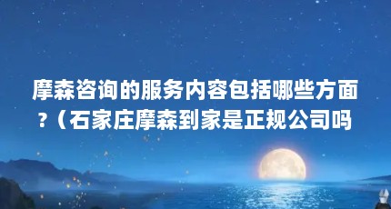 摩森咨询的服务内容包括哪些方面?（石家庄摩森到家是正规公司吗）【泰勒·摩森到家是正规公司吗泰勒·摩森到家是正规公司吗】