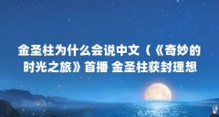 金圣柱为什么会说中文(《奇妙的时光之旅》首播 金圣柱获封理想型男友)【
