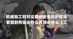 机械加工时对设备的安全防护措施要做到有轴必什么有转必什么（工厂安全管理