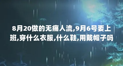 8月20做的无痛人流,9月6号要上班,穿什么衣服,什么鞋,用戴帽子吗（妙丽妙丽女鞋）【硅胶鞋垫对于每个人的脚底疼痛的人可以穿吗】