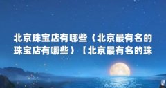 北京珠宝店有哪些（北京最有名的珠宝店有哪些）【