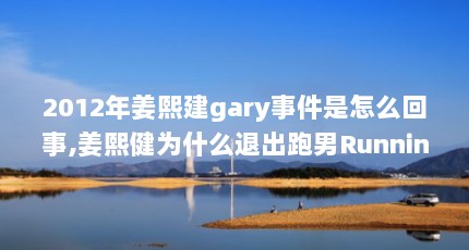 2012年姜熙建gary事件是怎么回事,姜熙健为什么退出跑男RunningMan_百度...（韩男星:姜健熙个人资料新闻）【《runningman》中的姜熙健到底是怎么回事？】