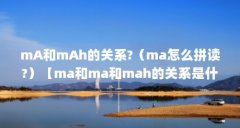 mA和mAh的关系?（ma怎么拼读?）【ma和ma和mah的关系是什么意思日语ma怎么拼读】