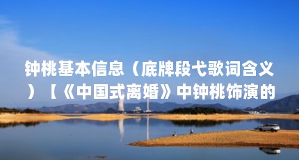 钟桃基本信息（底牌段弋歌词含义）【《中国式离婚》中钟桃饰演的“妞妞”】