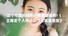 这个可爱的韩剧小男孩是谁啊?（王锡玄个人作品）【《超速绯闻》中的王锡玄个人作品、韩剧