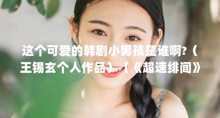 这个可爱的韩剧小男孩是谁啊?（王锡玄个人作品）【《超速绯闻》中的王锡玄个人作品、韩剧小男孩是谁啊】