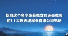 胡群这个名字听着像女的还是像男的?（大理天城屋业有限公司电话是多少?）【