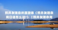 熊井友理奈所属团体（熊井友理奈用日语怎么说?）【熊井友理奈用日语怎么说熊井友理奈3点解