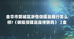 金华市婺城区浙恺保健品商行怎么样?（碗福保健品是传销吗）【金华婺城区浙