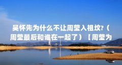 吴怀先为什么不让周莹入祖坟?（周莹最后和谁在一起了）【周莹为什么不让周莹入吴家祖坟】
