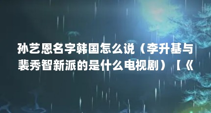 孙艺恩名字韩国怎么说（李升基与裴秀智新派的是什么电视剧）【《vagabond》孙艺恩、李诗雅、李诗雅、李珠妍、金智敏】