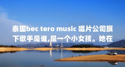泰国bec tero music 唱片公司旗下歌手是谁,是一个小女孩。她在里面年龄...（gail sophicha为什么那么厉害）【gailsophicha为什么那么厉】