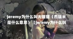 jeremy为什么叫大猩猩（杰瑞米是什么意思）【jeremy为什么叫大猩猩杰瑞米是什么