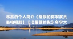 林嘉的个人简介（耀眼的你啊演员表电视剧）【《耀眼的你》名字大全】
