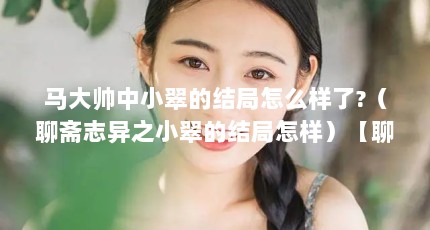 马大帅中小翠的结局怎么样了?（聊斋志异之小翠的结局怎样）【聊斋志异之小翠的结局怎样了马大帅中小翠的结局怎么样了】