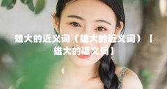 雄大的近义词（雄大的近义词）【雄大的近义词】