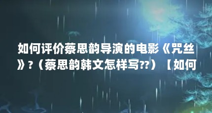 如何评价蔡思韵导演的电影《咒丝》?（蔡思韵韩文怎样写??）【如何评价蔡思韵导演的电影《咒丝》?蔡思韵韩文怎样写？】
