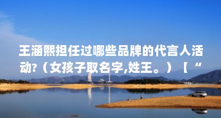 王涵熙担任过哪些品牌的代言人活动?（女孩子取名字,姓王。）【“王涵熙”王涵熙的3个品牌代言人解答】