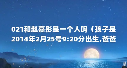 021和赵嘉彤是一个人吗（孩子是2014年2月25号9:20分出生,爸爸姓赵妈妈姓温,想起一个双字的名字...）【021和赵嘉彤是一个人吗】
