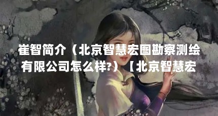 崔智简介（北京智慧宏图勘察测绘有限公司怎么样?）【北京智慧宏图勘察测绘有限公司怎么样北京智慧宏图勘察测绘有限公司】